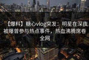 【爆料】糖心vlog突发：明星在深夜被曝曾参与热点事件，热血沸腾席卷全网