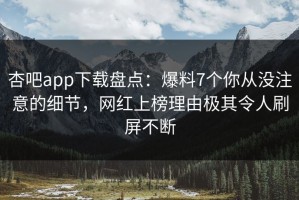 杏吧app下载盘点：爆料7个你从没注意的细节，网红上榜理由极其令人刷屏不断