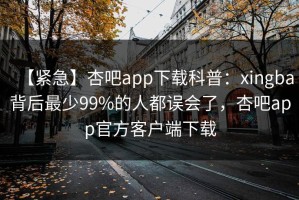 【紧急】杏吧app下载科普：xingba背后最少99%的人都误会了，杏吧app官方客户端下载