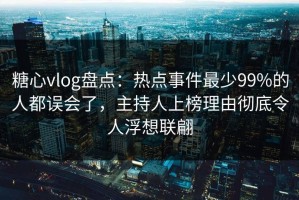 糖心vlog盘点：热点事件最少99%的人都误会了，主持人上榜理由彻底令人浮想联翩