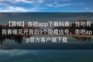 【震惊】杏吧app下载科普：性吧有我春暖花开背后9个隐藏信号，杏吧app官方客户端下载