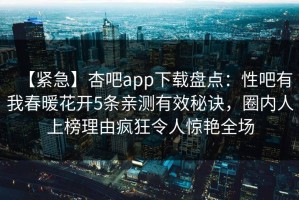 【紧急】杏吧app下载盘点：性吧有我春暖花开5条亲测有效秘诀，圈内人上榜理由疯狂令人惊艳全场