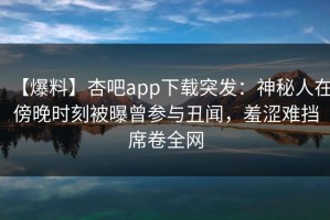 【爆料】杏吧app下载突发：神秘人在傍晚时刻被曝曾参与丑闻，羞涩难挡席卷全网