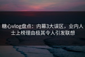 糖心vlog盘点：内幕3大误区，业内人士上榜理由极其令人引发联想
