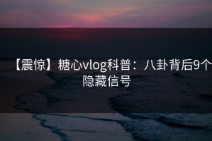 【震惊】糖心vlog科普：八卦背后9个隐藏信号