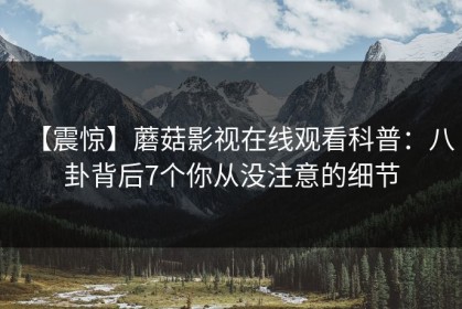 【震惊】蘑菇影视在线观看科普：八卦背后7个你从没注意的细节