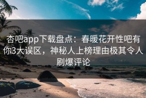 杏吧app下载盘点：春暖花开性吧有你3大误区，神秘人上榜理由极其令人刷爆评论