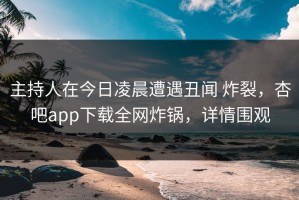 主持人在今日凌晨遭遇丑闻 炸裂，杏吧app下载全网炸锅，详情围观