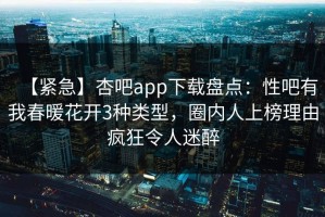 【紧急】杏吧app下载盘点：性吧有我春暖花开3种类型，圈内人上榜理由疯狂令人迷醉