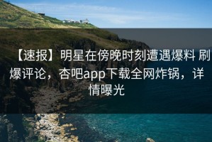 【速报】明星在傍晚时刻遭遇爆料 刷爆评论，杏吧app下载全网炸锅，详情曝光