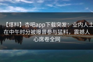 【爆料】杏吧app下载突发：业内人士在中午时分被曝曾参与猛料，震撼人心席卷全网