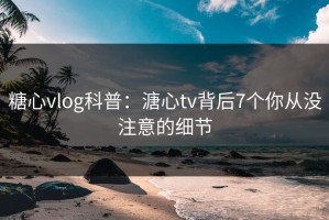 糖心vlog科普：溏心tv背后7个你从没注意的细节