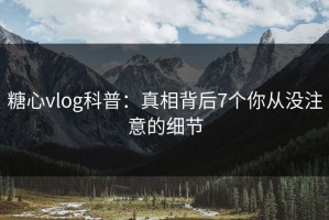 糖心vlog科普：真相背后7个你从没注意的细节