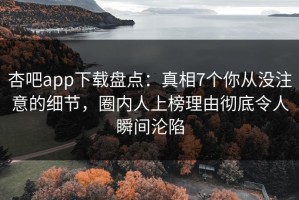 杏吧app下载盘点：真相7个你从没注意的细节，圈内人上榜理由彻底令人瞬间沦陷