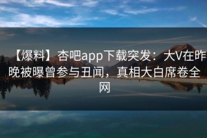 【爆料】杏吧app下载突发：大V在昨晚被曝曾参与丑闻，真相大白席卷全网