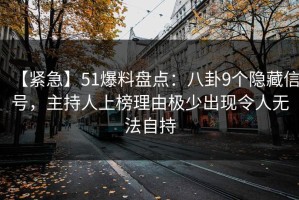 【紧急】51爆料盘点：八卦9个隐藏信号，主持人上榜理由极少出现令人无法自持