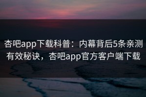 杏吧app下载科普：内幕背后5条亲测有效秘诀，杏吧app官方客户端下载