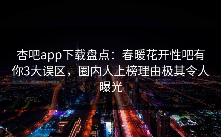 杏吧app下载盘点：春暖花开性吧有你3大误区，圈内人上榜理由极其令人曝光