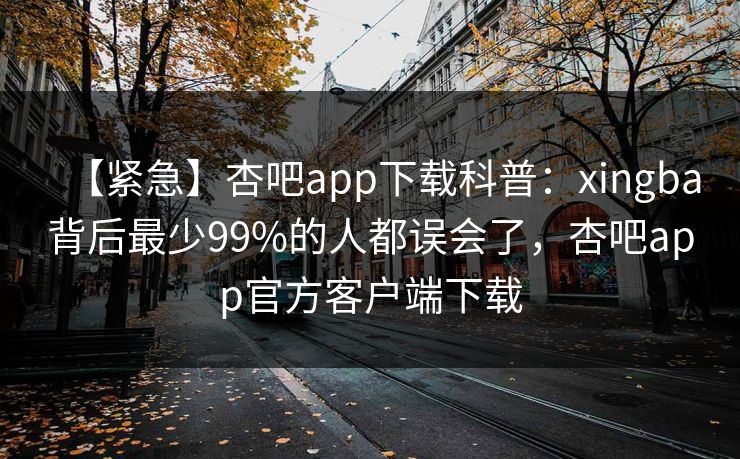 【紧急】杏吧app下载科普：xingba背后最少99%的人都误会了，杏吧app官方客户端下载