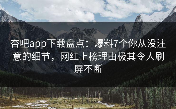 杏吧app下载盘点：爆料7个你从没注意的细节，网红上榜理由极其令人刷屏不断