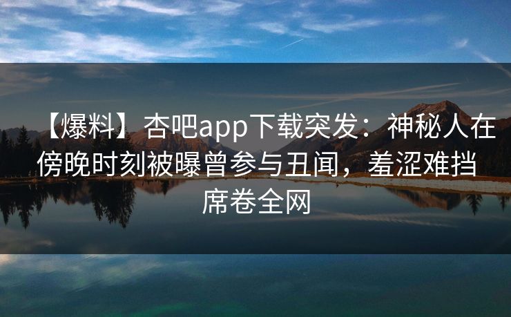 【爆料】杏吧app下载突发：神秘人在傍晚时刻被曝曾参与丑闻，羞涩难挡席卷全网