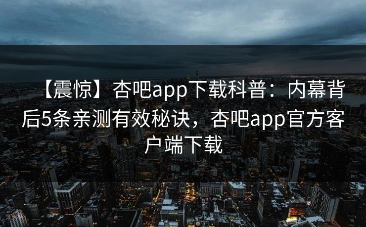 【震惊】杏吧app下载科普：内幕背后5条亲测有效秘诀，杏吧app官方客户端下载