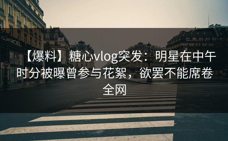 【爆料】糖心vlog突发：明星在中午时分被曝曾参与花絮，欲罢不能席卷全网