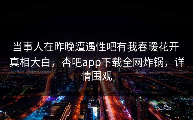 当事人在昨晚遭遇性吧有我春暖花开 真相大白，杏吧app下载全网炸锅，详情围观