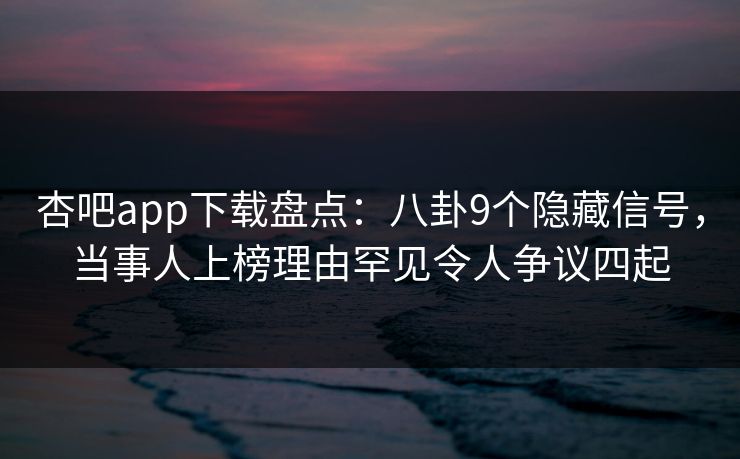 杏吧app下载盘点：八卦9个隐藏信号，当事人上榜理由罕见令人争议四起