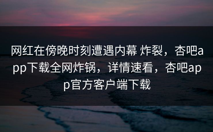 网红在傍晚时刻遭遇内幕 炸裂，杏吧app下载全网炸锅，详情速看，杏吧app官方客户端下载