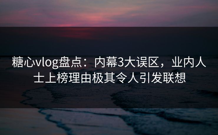 糖心vlog盘点：内幕3大误区，业内人士上榜理由极其令人引发联想