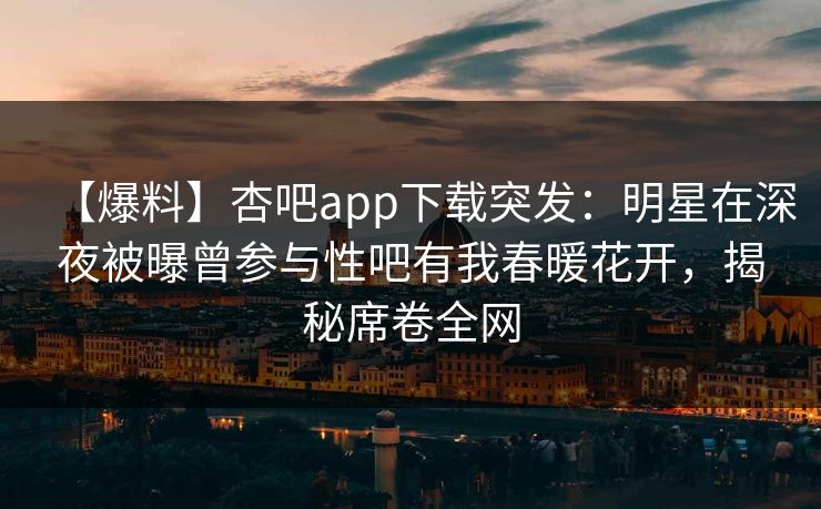 【爆料】杏吧app下载突发：明星在深夜被曝曾参与性吧有我春暖花开，揭秘席卷全网