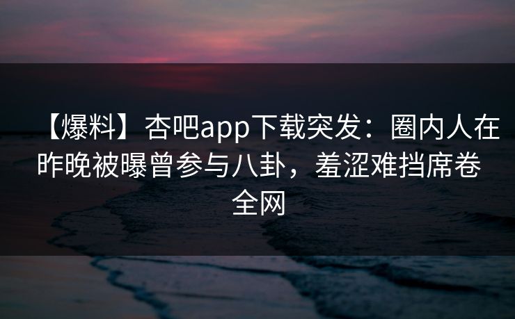 【爆料】杏吧app下载突发：圈内人在昨晚被曝曾参与八卦，羞涩难挡席卷全网