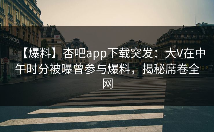 【爆料】杏吧app下载突发：大V在中午时分被曝曾参与爆料，揭秘席卷全网