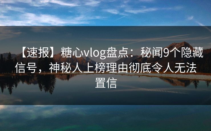 【速报】糖心vlog盘点：秘闻9个隐藏信号，神秘人上榜理由彻底令人无法置信
