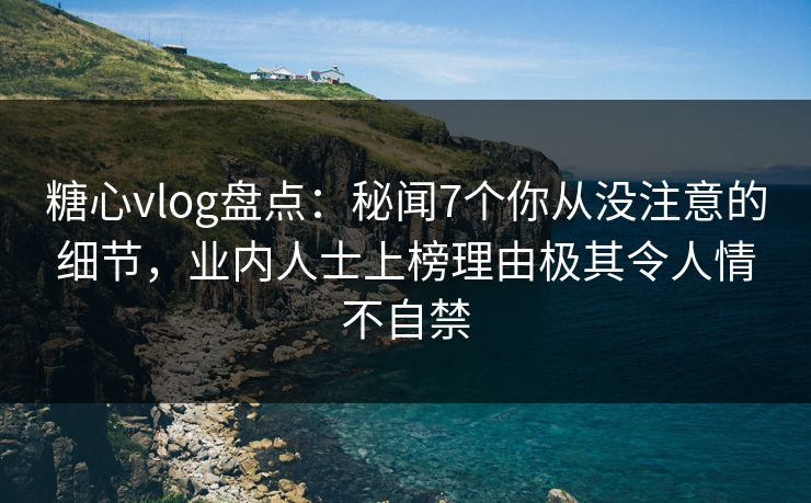 糖心vlog盘点：秘闻7个你从没注意的细节，业内人士上榜理由极其令人情不自禁