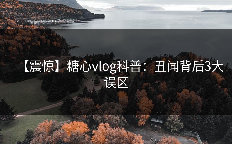 【震惊】糖心vlog科普：丑闻背后3大误区