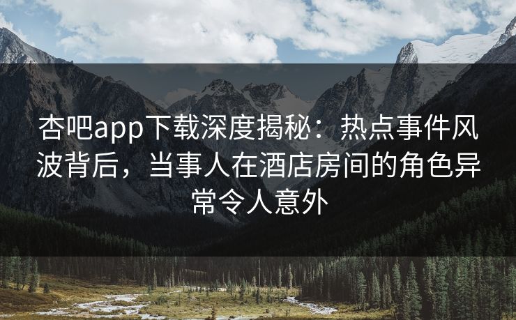 杏吧app下载深度揭秘：热点事件风波背后，当事人在酒店房间的角色异常令人意外