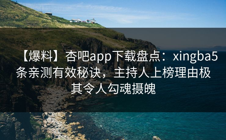 【爆料】杏吧app下载盘点：xingba5条亲测有效秘诀，主持人上榜理由极其令人勾魂摄魄