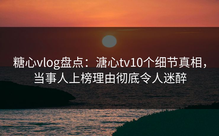 糖心vlog盘点：溏心tv10个细节真相，当事人上榜理由彻底令人迷醉