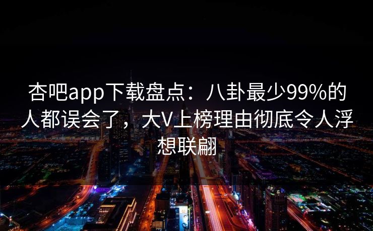 杏吧app下载盘点：八卦最少99%的人都误会了，大V上榜理由彻底令人浮想联翩