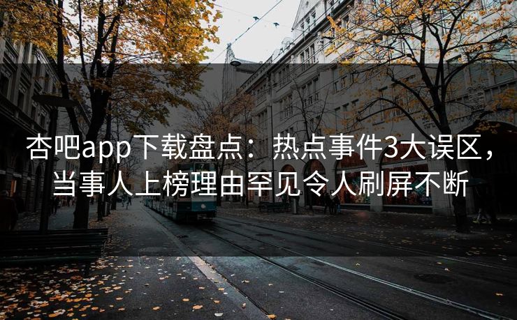 杏吧app下载盘点：热点事件3大误区，当事人上榜理由罕见令人刷屏不断