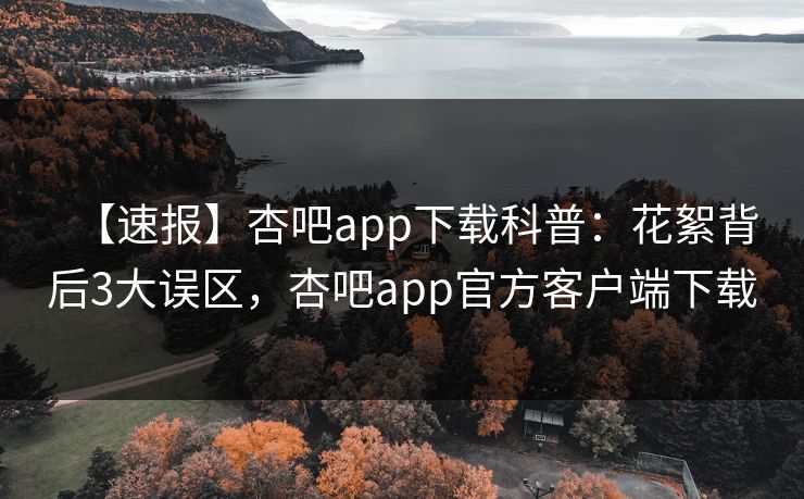 【速报】杏吧app下载科普：花絮背后3大误区，杏吧app官方客户端下载