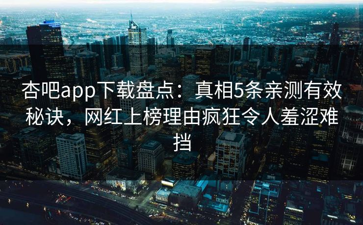 杏吧app下载盘点：真相5条亲测有效秘诀，网红上榜理由疯狂令人羞涩难挡