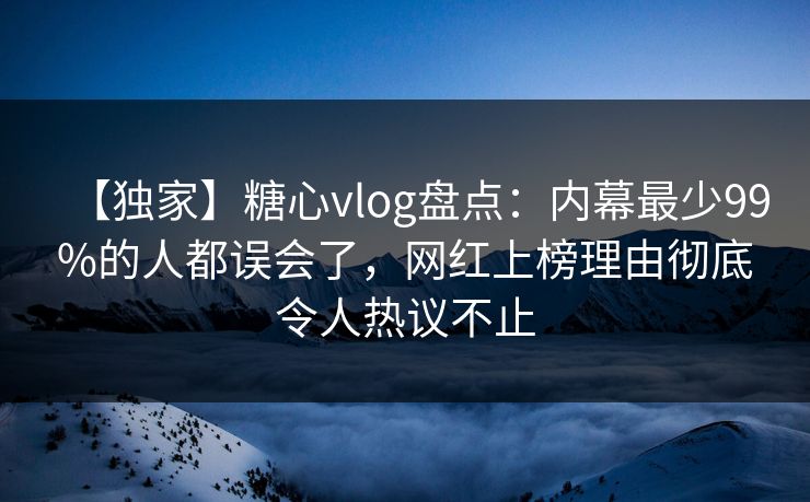 【独家】糖心vlog盘点：内幕最少99%的人都误会了，网红上榜理由彻底令人热议不止