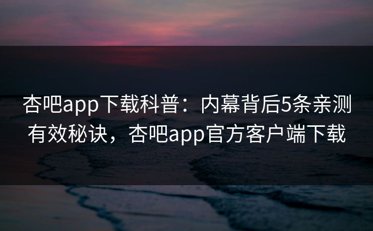 杏吧app下载科普：内幕背后5条亲测有效秘诀，杏吧app官方客户端下载