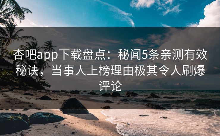 杏吧app下载盘点：秘闻5条亲测有效秘诀，当事人上榜理由极其令人刷爆评论