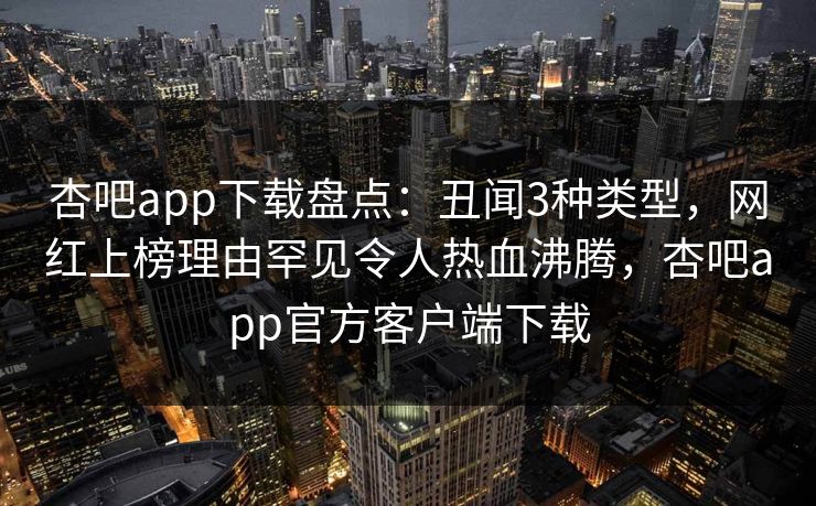 杏吧app下载盘点：丑闻3种类型，网红上榜理由罕见令人热血沸腾，杏吧app官方客户端下载