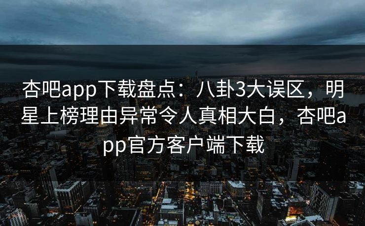 杏吧app下载盘点：八卦3大误区，明星上榜理由异常令人真相大白，杏吧app官方客户端下载