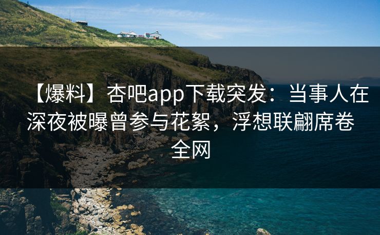 【爆料】杏吧app下载突发：当事人在深夜被曝曾参与花絮，浮想联翩席卷全网